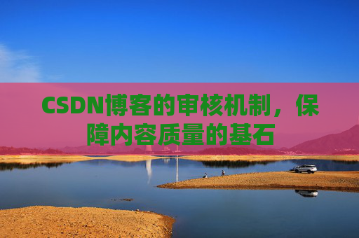 CSDN博客的审核机制，保障内容质量的基石